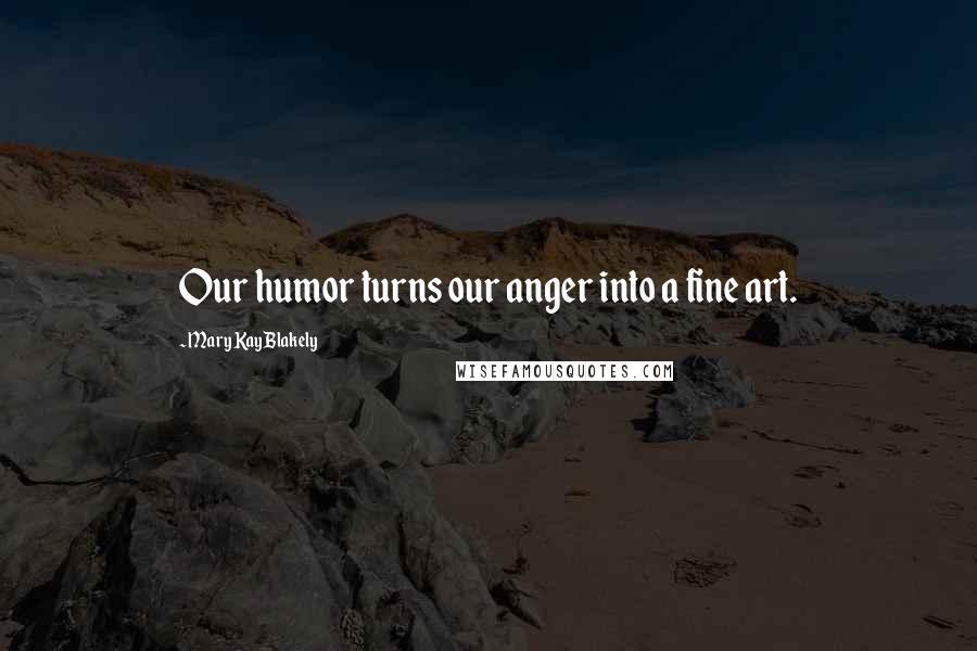 Mary Kay Blakely Quotes: Our humor turns our anger into a fine art.