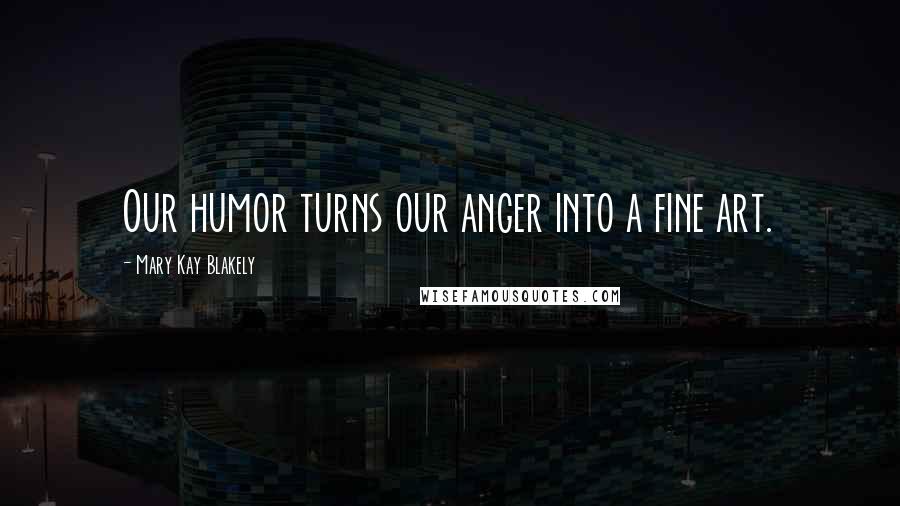 Mary Kay Blakely Quotes: Our humor turns our anger into a fine art.