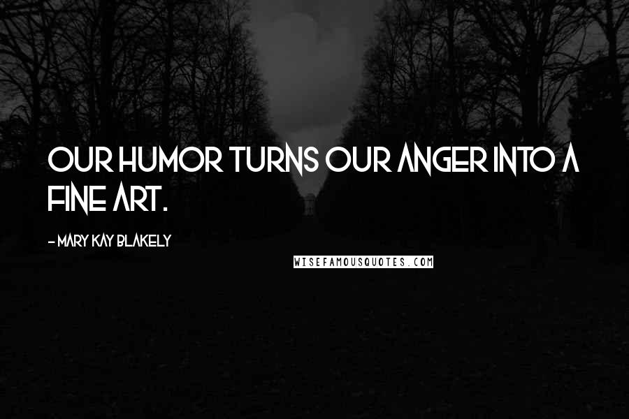 Mary Kay Blakely Quotes: Our humor turns our anger into a fine art.