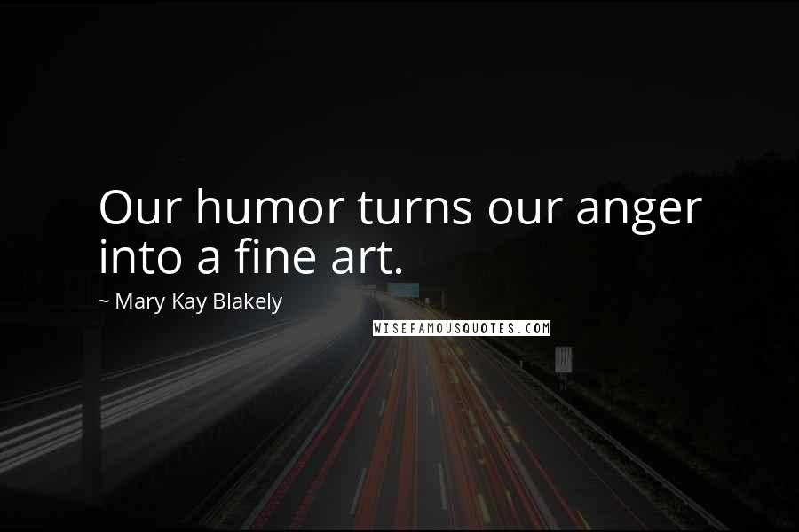 Mary Kay Blakely Quotes: Our humor turns our anger into a fine art.