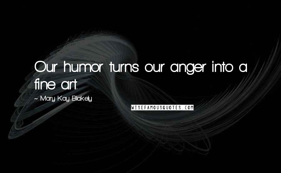 Mary Kay Blakely Quotes: Our humor turns our anger into a fine art.