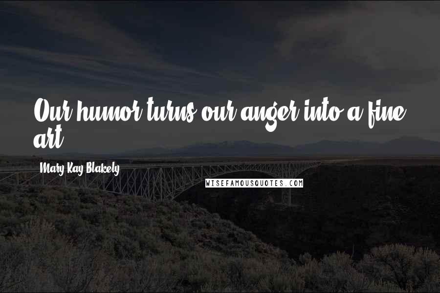 Mary Kay Blakely Quotes: Our humor turns our anger into a fine art.