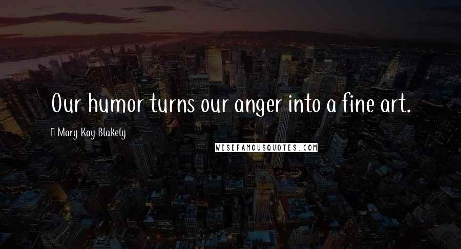 Mary Kay Blakely Quotes: Our humor turns our anger into a fine art.