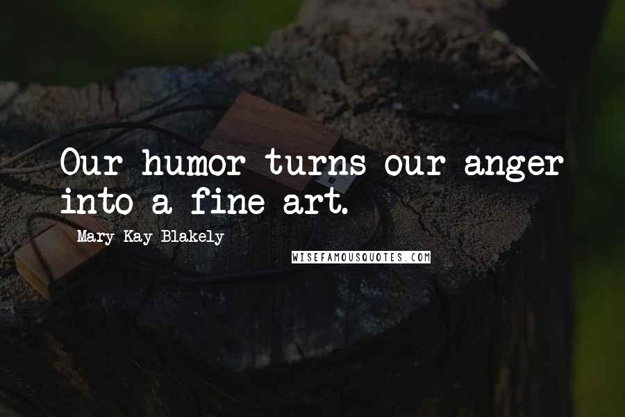 Mary Kay Blakely Quotes: Our humor turns our anger into a fine art.