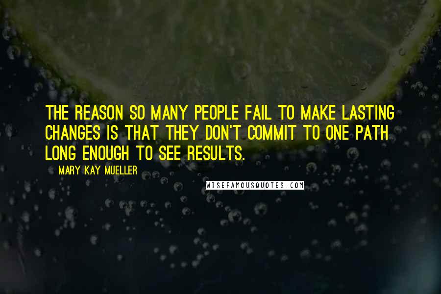 Mary Kay Mueller Quotes: The reason so many people fail to make lasting changes is that they don't commit to one path long enough to see results.