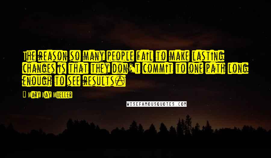 Mary Kay Mueller Quotes: The reason so many people fail to make lasting changes is that they don't commit to one path long enough to see results.