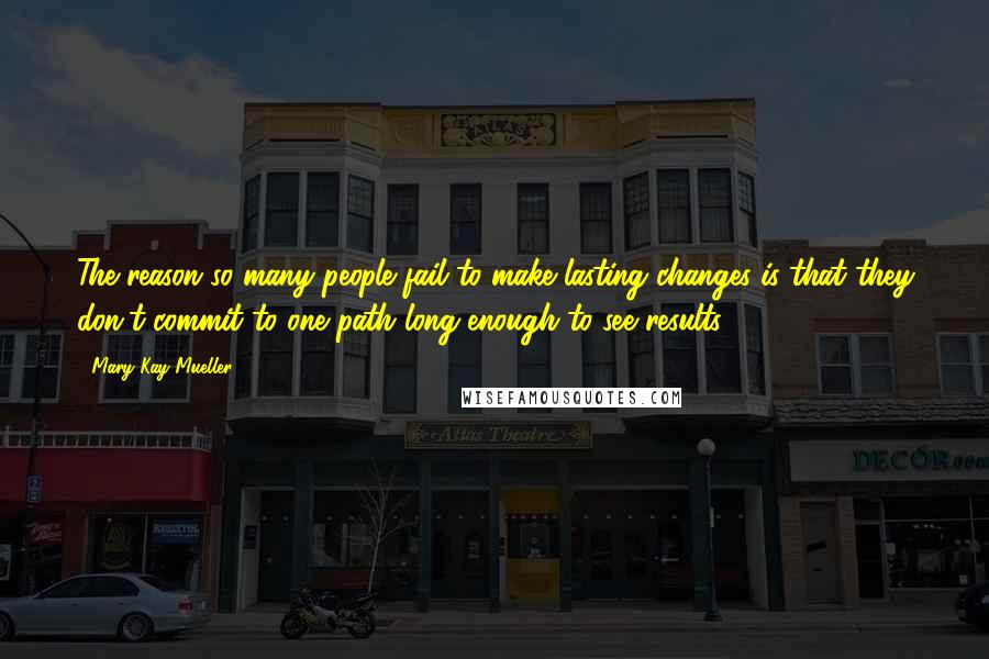 Mary Kay Mueller Quotes: The reason so many people fail to make lasting changes is that they don't commit to one path long enough to see results.