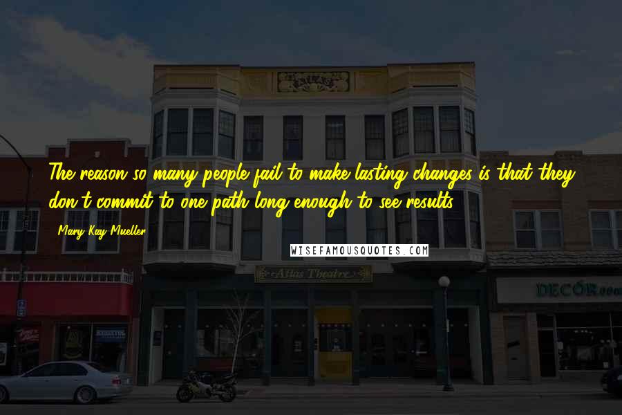 Mary Kay Mueller Quotes: The reason so many people fail to make lasting changes is that they don't commit to one path long enough to see results.