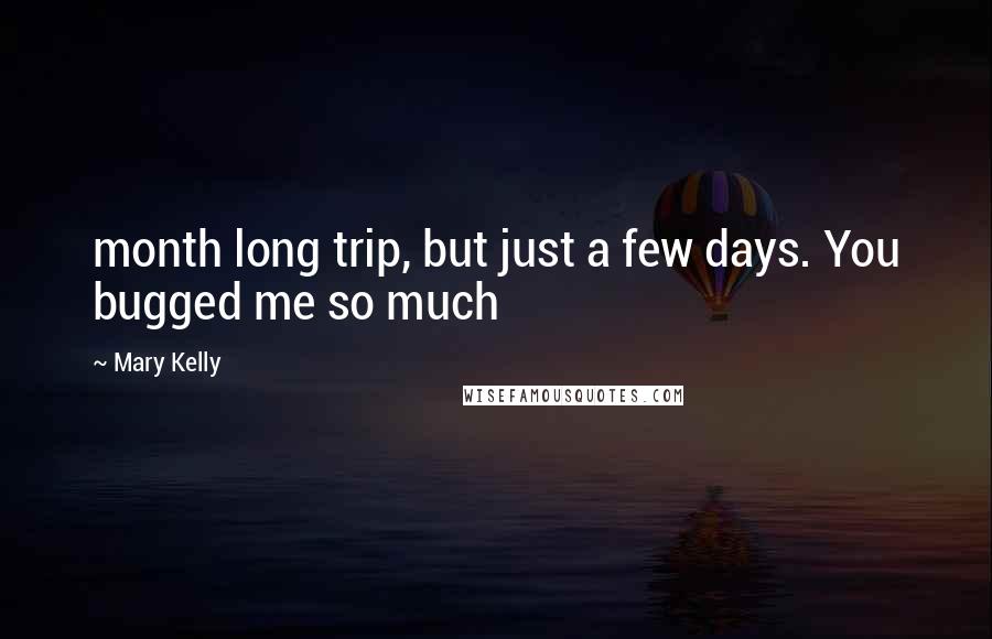 Mary Kelly Quotes: month long trip, but just a few days. You bugged me so much