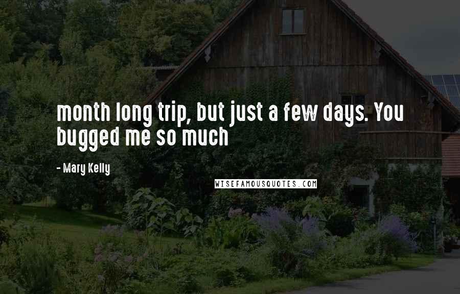 Mary Kelly Quotes: month long trip, but just a few days. You bugged me so much