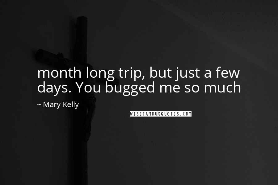 Mary Kelly Quotes: month long trip, but just a few days. You bugged me so much