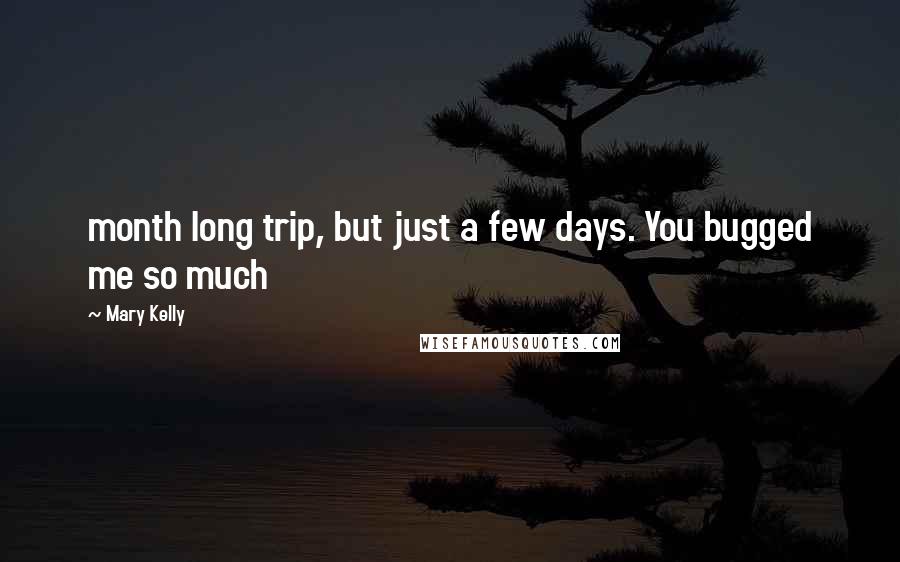 Mary Kelly Quotes: month long trip, but just a few days. You bugged me so much