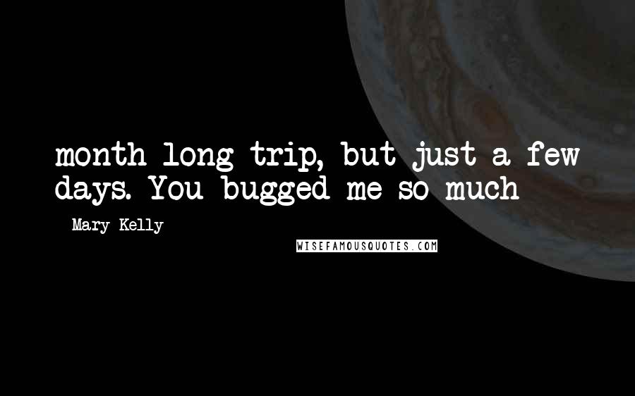 Mary Kelly Quotes: month long trip, but just a few days. You bugged me so much