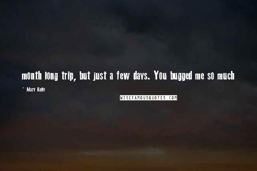 Mary Kelly Quotes: month long trip, but just a few days. You bugged me so much