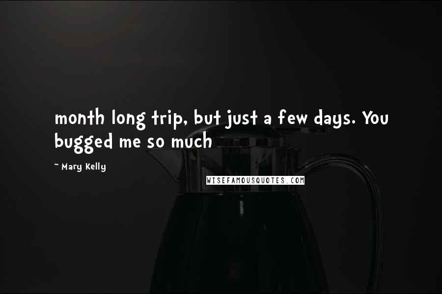 Mary Kelly Quotes: month long trip, but just a few days. You bugged me so much