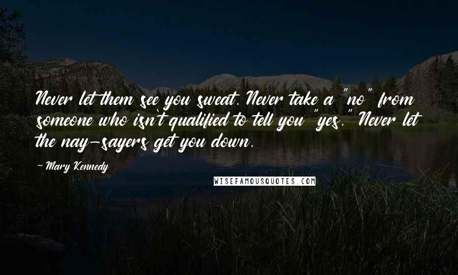 Mary Kennedy Quotes: Never let them see you sweat. Never take a "no" from someone who isn't qualified to tell you "yes." Never let the nay-sayers get you down.