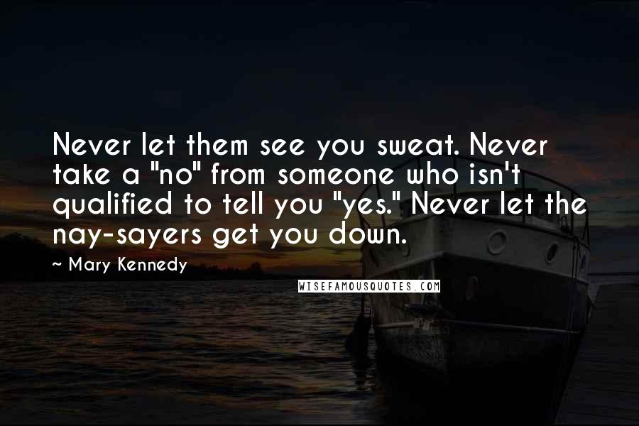 Mary Kennedy Quotes: Never let them see you sweat. Never take a "no" from someone who isn't qualified to tell you "yes." Never let the nay-sayers get you down.