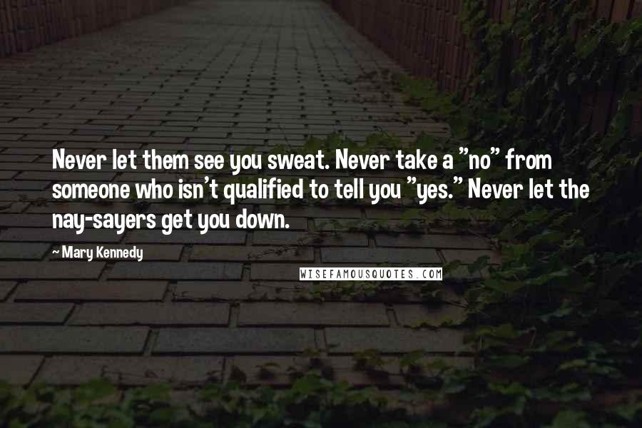 Mary Kennedy Quotes: Never let them see you sweat. Never take a "no" from someone who isn't qualified to tell you "yes." Never let the nay-sayers get you down.