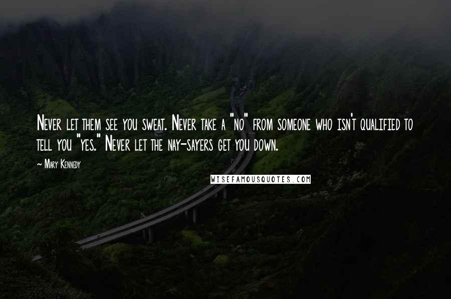 Mary Kennedy Quotes: Never let them see you sweat. Never take a "no" from someone who isn't qualified to tell you "yes." Never let the nay-sayers get you down.