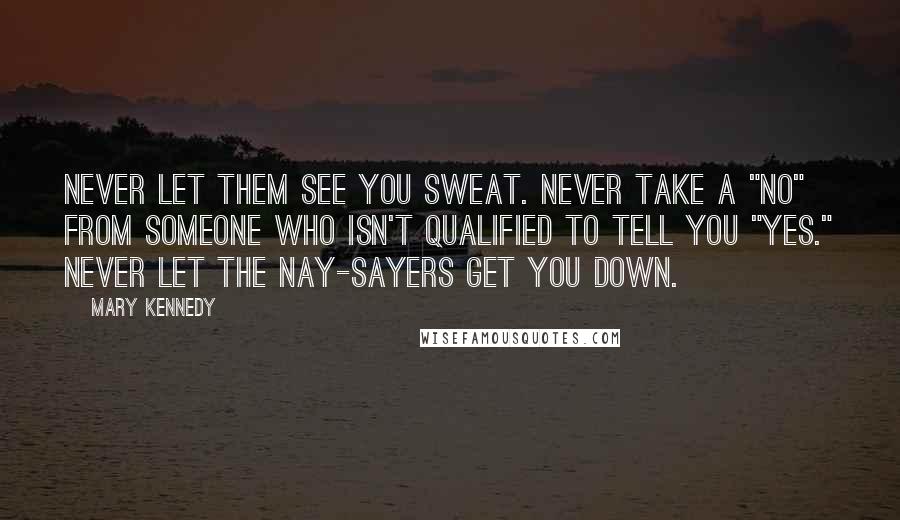 Mary Kennedy Quotes: Never let them see you sweat. Never take a "no" from someone who isn't qualified to tell you "yes." Never let the nay-sayers get you down.