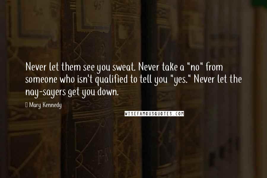 Mary Kennedy Quotes: Never let them see you sweat. Never take a "no" from someone who isn't qualified to tell you "yes." Never let the nay-sayers get you down.