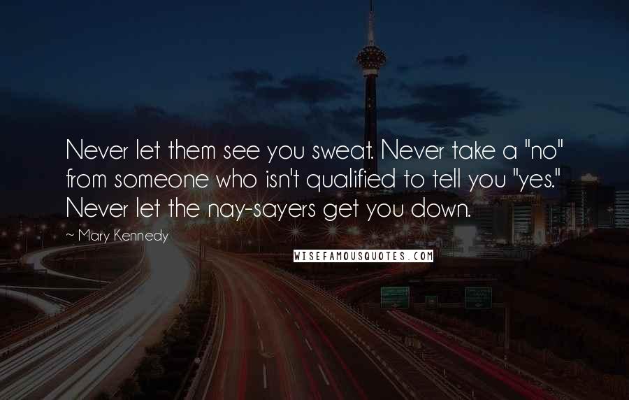 Mary Kennedy Quotes: Never let them see you sweat. Never take a "no" from someone who isn't qualified to tell you "yes." Never let the nay-sayers get you down.