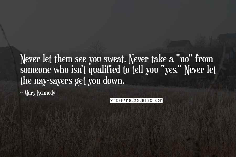 Mary Kennedy Quotes: Never let them see you sweat. Never take a "no" from someone who isn't qualified to tell you "yes." Never let the nay-sayers get you down.