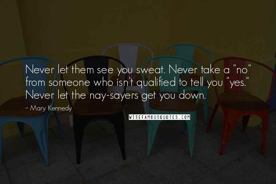 Mary Kennedy Quotes: Never let them see you sweat. Never take a "no" from someone who isn't qualified to tell you "yes." Never let the nay-sayers get you down.