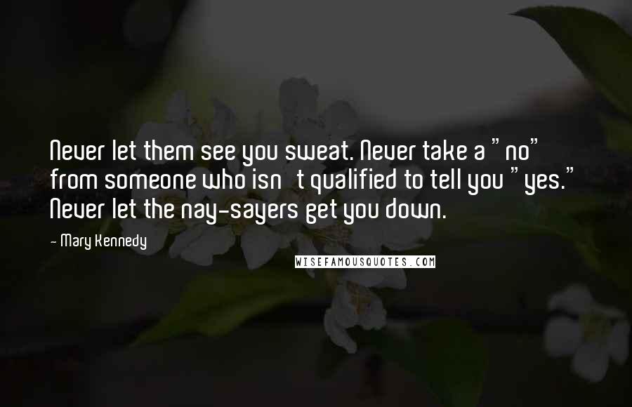 Mary Kennedy Quotes: Never let them see you sweat. Never take a "no" from someone who isn't qualified to tell you "yes." Never let the nay-sayers get you down.