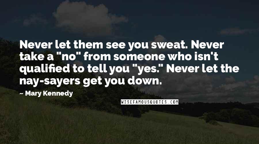 Mary Kennedy Quotes: Never let them see you sweat. Never take a "no" from someone who isn't qualified to tell you "yes." Never let the nay-sayers get you down.