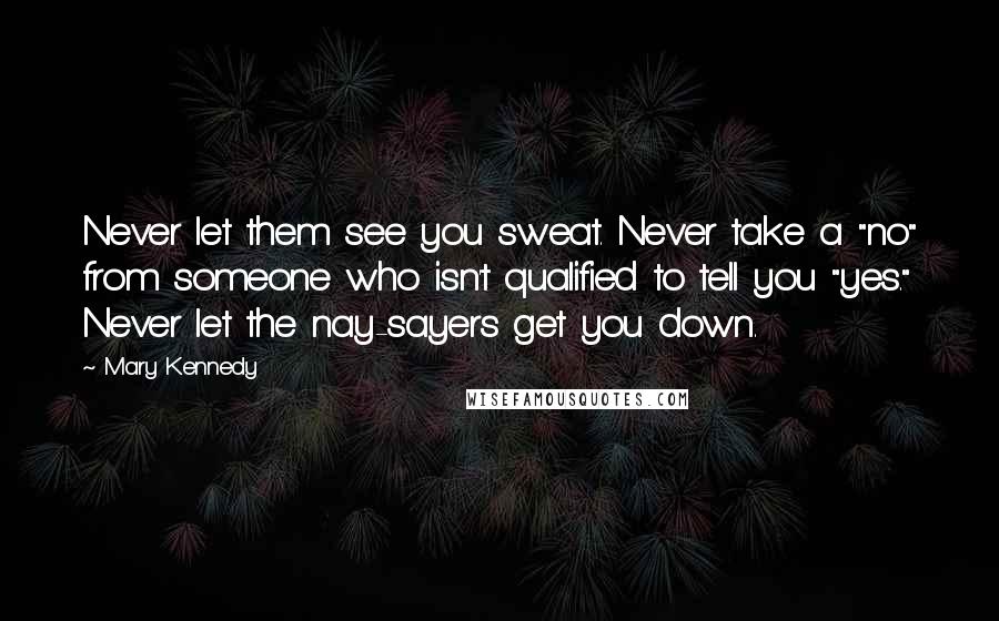 Mary Kennedy Quotes: Never let them see you sweat. Never take a "no" from someone who isn't qualified to tell you "yes." Never let the nay-sayers get you down.