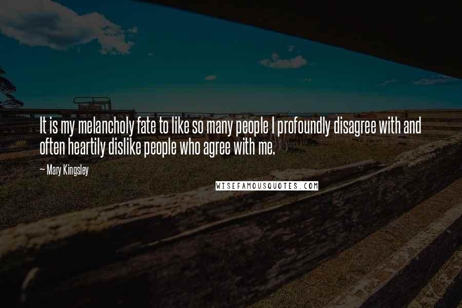 Mary Kingsley Quotes: It is my melancholy fate to like so many people I profoundly disagree with and often heartily dislike people who agree with me.