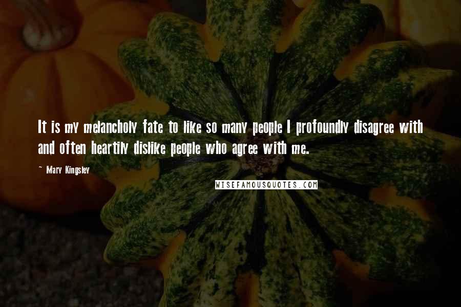 Mary Kingsley Quotes: It is my melancholy fate to like so many people I profoundly disagree with and often heartily dislike people who agree with me.