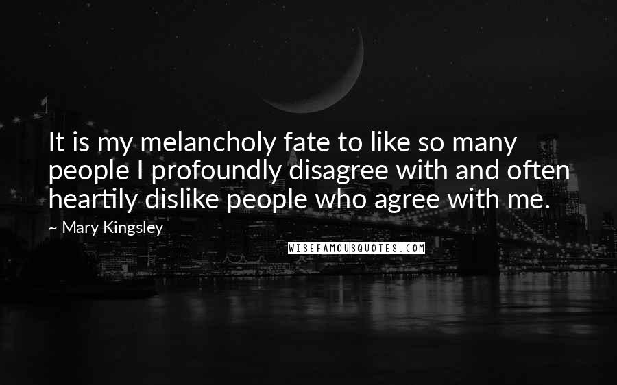 Mary Kingsley Quotes: It is my melancholy fate to like so many people I profoundly disagree with and often heartily dislike people who agree with me.