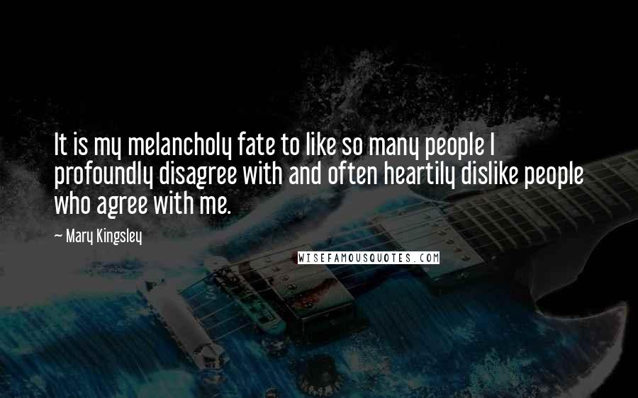 Mary Kingsley Quotes: It is my melancholy fate to like so many people I profoundly disagree with and often heartily dislike people who agree with me.