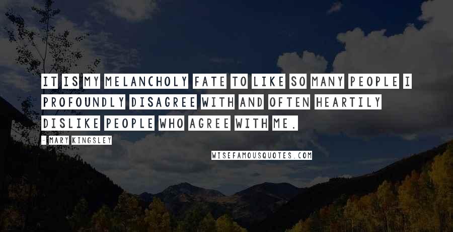 Mary Kingsley Quotes: It is my melancholy fate to like so many people I profoundly disagree with and often heartily dislike people who agree with me.