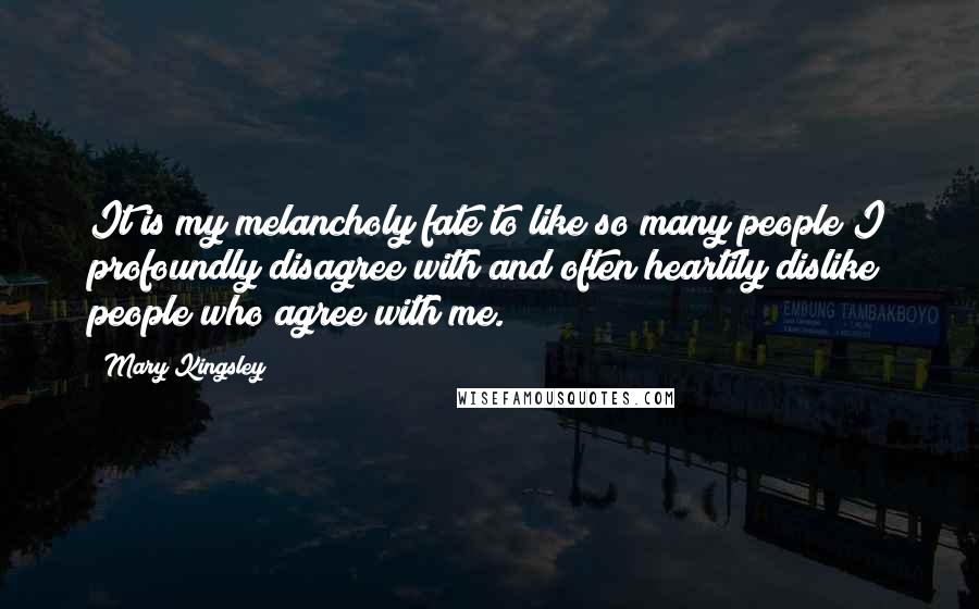 Mary Kingsley Quotes: It is my melancholy fate to like so many people I profoundly disagree with and often heartily dislike people who agree with me.