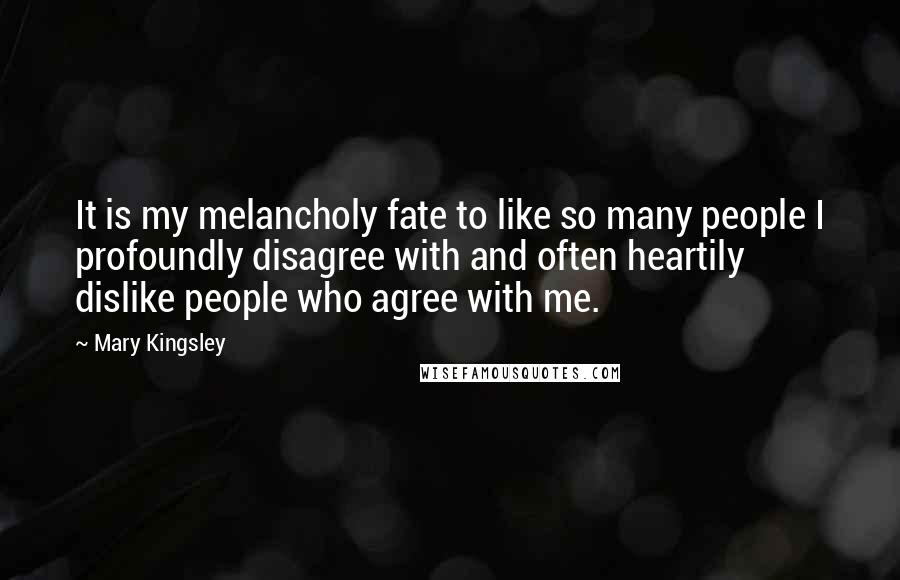 Mary Kingsley Quotes: It is my melancholy fate to like so many people I profoundly disagree with and often heartily dislike people who agree with me.