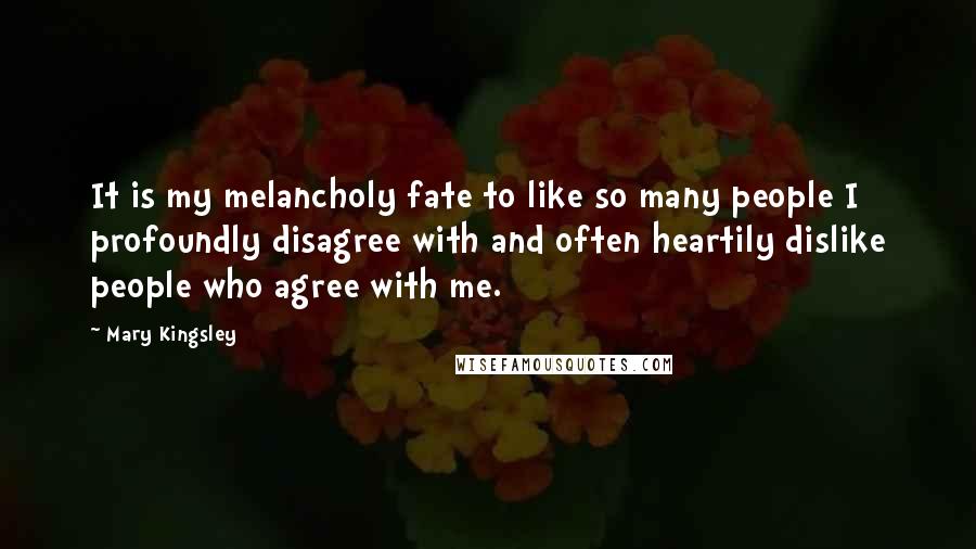 Mary Kingsley Quotes: It is my melancholy fate to like so many people I profoundly disagree with and often heartily dislike people who agree with me.