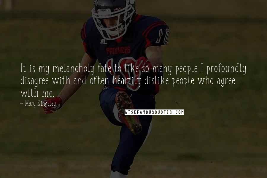 Mary Kingsley Quotes: It is my melancholy fate to like so many people I profoundly disagree with and often heartily dislike people who agree with me.