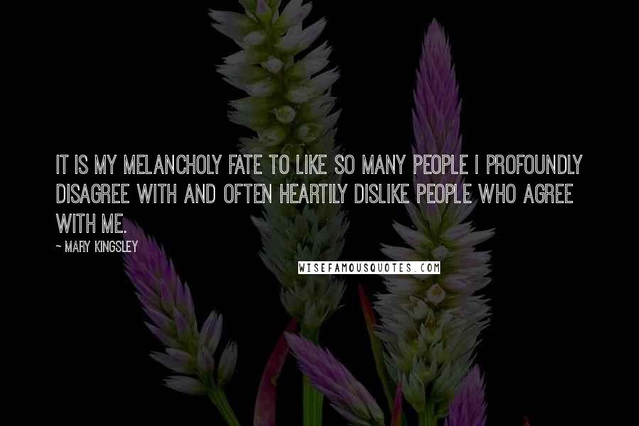 Mary Kingsley Quotes: It is my melancholy fate to like so many people I profoundly disagree with and often heartily dislike people who agree with me.