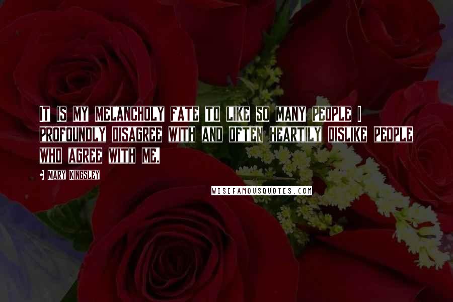 Mary Kingsley Quotes: It is my melancholy fate to like so many people I profoundly disagree with and often heartily dislike people who agree with me.
