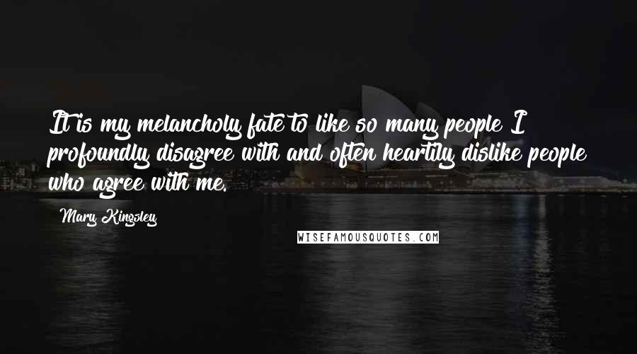 Mary Kingsley Quotes: It is my melancholy fate to like so many people I profoundly disagree with and often heartily dislike people who agree with me.