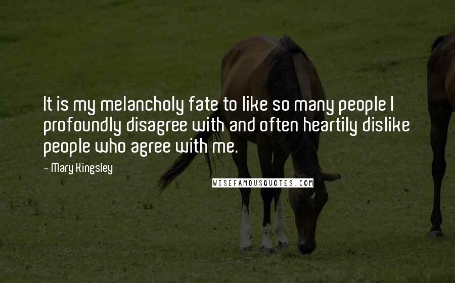 Mary Kingsley Quotes: It is my melancholy fate to like so many people I profoundly disagree with and often heartily dislike people who agree with me.