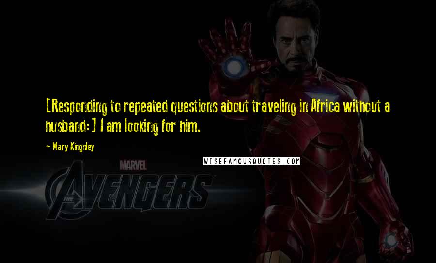 Mary Kingsley Quotes: [Responding to repeated questions about traveling in Africa without a husband:] I am looking for him.