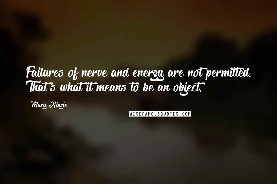 Mary Kinzie Quotes: Failures of nerve and energy are not permitted. That's what it means to be an object.