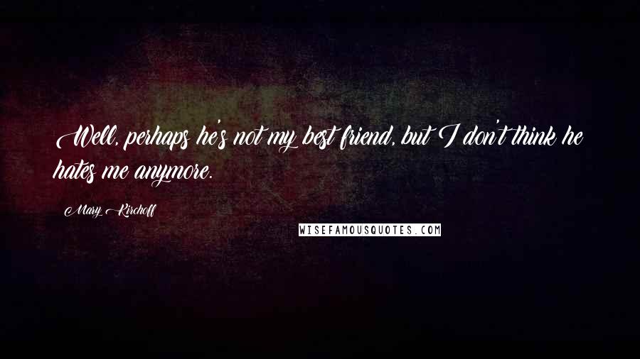 Mary Kirchoff Quotes: Well, perhaps he's not my best friend, but I don't think he hates me anymore.