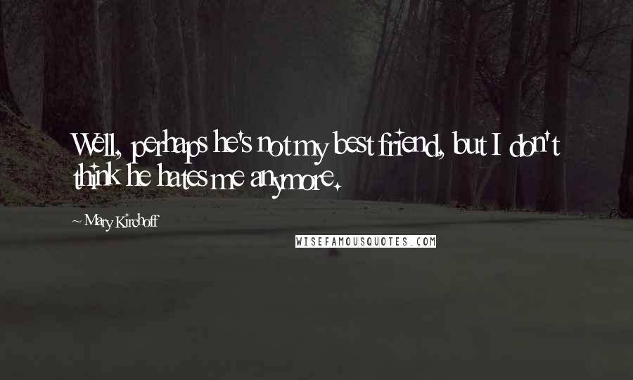 Mary Kirchoff Quotes: Well, perhaps he's not my best friend, but I don't think he hates me anymore.