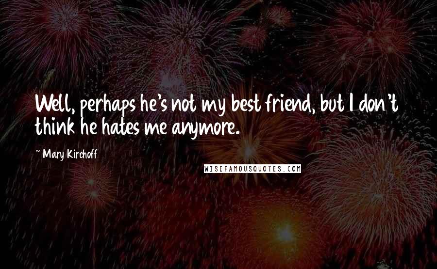 Mary Kirchoff Quotes: Well, perhaps he's not my best friend, but I don't think he hates me anymore.