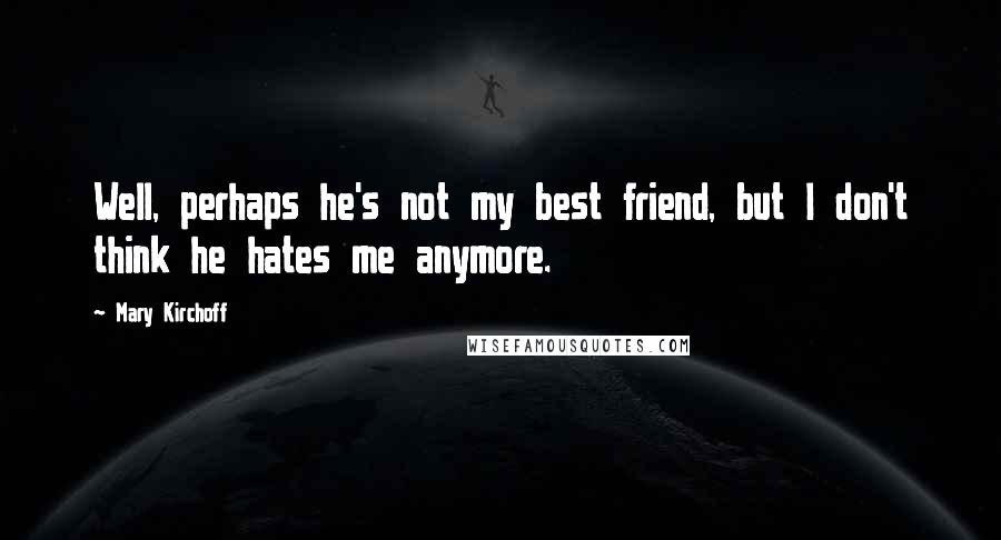 Mary Kirchoff Quotes: Well, perhaps he's not my best friend, but I don't think he hates me anymore.